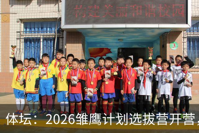 体坛：2026雏鹰计划选拔营开营，百名小将竞逐22张皇马集训券