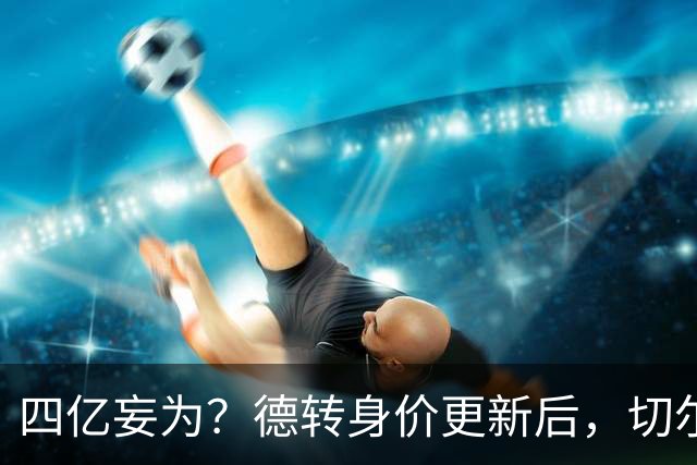 四亿妄为？德转身价更新后，切尔西正式凑齐“4亿中场”