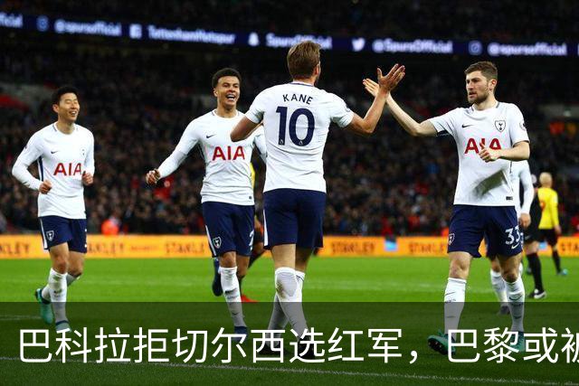 巴科拉拒切尔西选红军，巴黎或被迫出售标价1.6亿欧