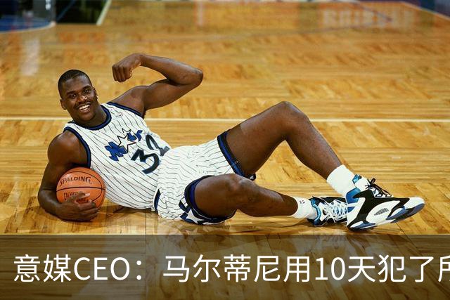 意媒CEO：马尔蒂尼用10天犯了所有不该犯的错，别迷信旗帜了