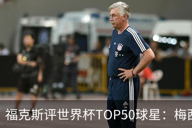 福克斯评世界杯TOP50球星：梅西第1、姆巴佩第2罗德里第7，无C罗